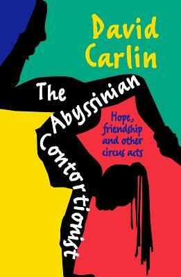 The Abyssinian Contortionist: Hope, Friendship and Other Circus Acts by David Carlin