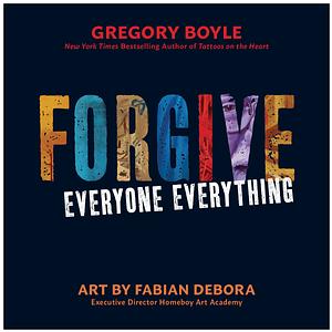 Forgive Everyone Everything by Gregory Boyle