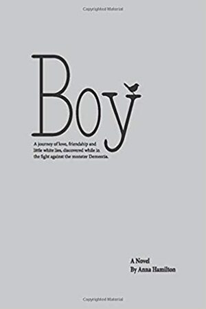 Boy: A journey of love, friendship and little white lies, discovered while in the fight against the monster Dementia by Anna Hamilton