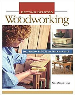 Getting Started in Woodworking: Skill-Building Projects That Teach the Basics by Aimé Fraser