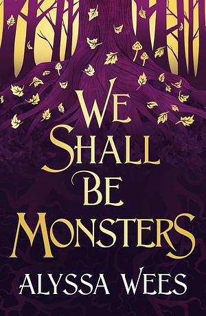 We Shall Be Monsters by Alyssa Wees