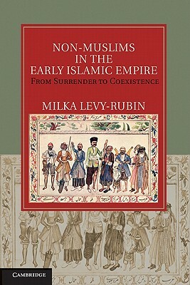 Non-Muslims in the Early Islamic Empire: From Surrender to Coexistence by Milka Levy-Rubin