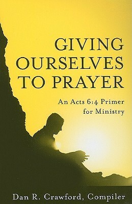Giving Ourselves to Prayer: An Acts 6:4 Primer for Ministry by Dan R. Crawford