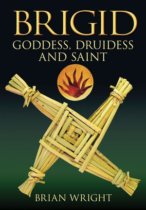 Brigid: Goddess, Druidess and Saint by Brian Wright