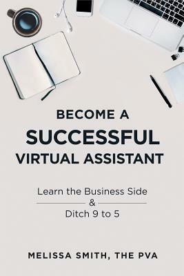 Become a Successful Virtual Assistant: Learn the Business Side & Ditch 9 to 5 by Melissa Smith