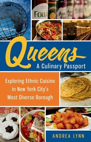 Queens: A Culinary Passport: Exploring Ethnic Cuisine in New York City's Most Diverse Borough by Andrea Lynn
