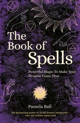 The Book of Spells: Powerful Magic to Make Your Dreams Come True by Pamela Ball