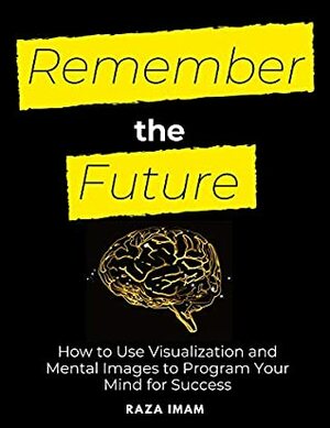 Remember the Future: How to Use Visualization and Mental Images to Program Your Mind for Success by Raza Imam