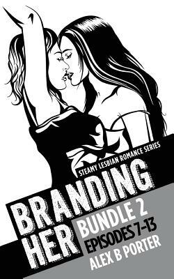 Branding Her B2, Episodes 7-13: Steamy Lesbian Romance Series by Alex B. Porter