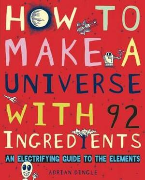 How to Make a Universe with 92 Ingredients: An Electrifying Guide to the Elements by Adrian Dingle