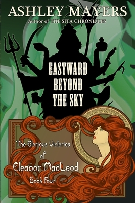 Eastward Beyond the Sky: The Glorious Victories of Eleanor MacLeod Book Four by Ashley Mayers