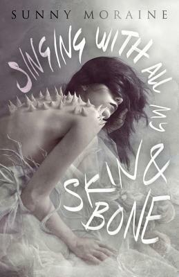 Singing with All My Skin and Bone by Sunny Moraine