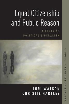 Equal Citizenship and Public Reason: A Feminist Political Liberalism by Lori Watson, Christie Hartley