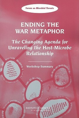 Ending the War Metaphor: The Changing Agenda for Unraveling the Host-Microbe Relationship: Workshop Summary by Forum on Microbial Threats, Institute of Medicine, Board on Global Health