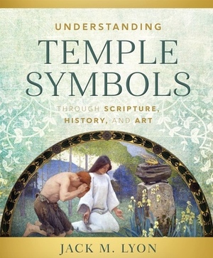 Understanding Temple Symbols Through Scripture, History, and Art by Jack M. Lyon