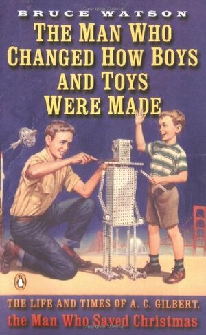 The Man Who Changed How Boys and Toys Were Made: The Life and Times of A.C. Gilbert, the Man Who Saved Christmas by Bruce Watson