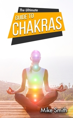 The Ultimate Guide to Chakras: The Beginner's Guide to Balancing, Healing, and Unblocking Your Chakras for Health and Positive Energy by Mike Smith