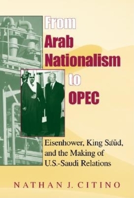 From Arab Nationalism to Opec, Second Edition: Eisenhower, King Sa'ud, and the Making of U.S.-Saudi Relations by Nathan J. Citino