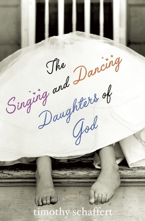 The Singing and Dancing Daughters of God by Timothy Schaffert