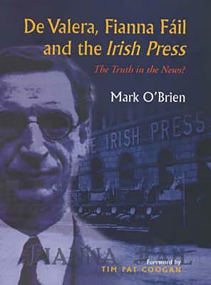 de Valera, Fianna Fail and the Irish Press: The Truth in the News: The Truth in the News by Mark O'Brien