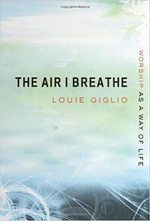 The Air I Breathe: Worship as a Way of Life by Louie Giglio