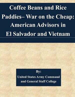 Coffee Beans and Rice Paddies- War on the Cheap: American Advisors in El Salvador and Vietnam by United States Army Command and General S