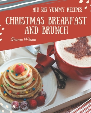 Ah! 303 Yummy Christmas Breakfast and Brunch Recipes: A Yummy Christmas Breakfast and Brunch Cookbook for All Generation by Sharon Wilson