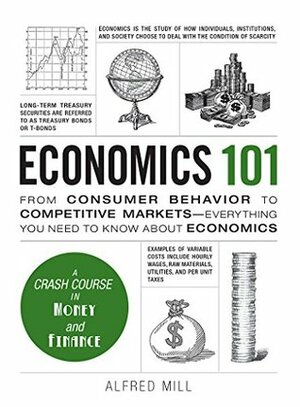 Economics 101: From Consumer Behavior to Competitive Markets--Everything You Need to Know About Economics by Alfred Mill
