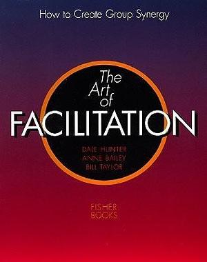 Art of Facilitation: How to Create Group Synergy by Anne Bailey, Dale Hunter, Dale Hunter, Bill Taylor