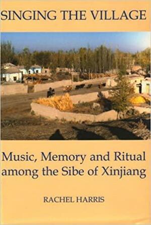 Singing the Village: Music, Memory and Ritual Among the Sibe of Xinjiang Includes CD by Rachel Harris