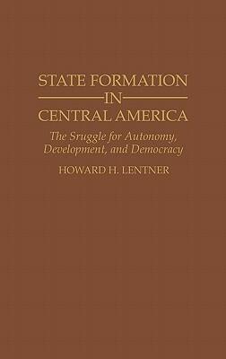 State Formation in Central America: The Struggle for Autonomy, Development, and Democracy by Howard H. Lentner