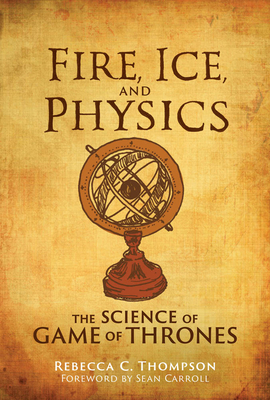 Fire, Ice, and Physics: The Science of Game of Thrones by Sean Carroll, Rebecca C Thompson