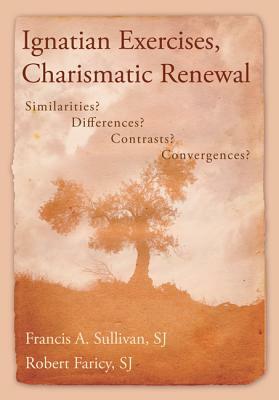 Ignatian Exercises, Charismatic Renewal: Similarities? Differences? Contrasts? Convergences? by Robert Faricy, Francis a. Sullivan