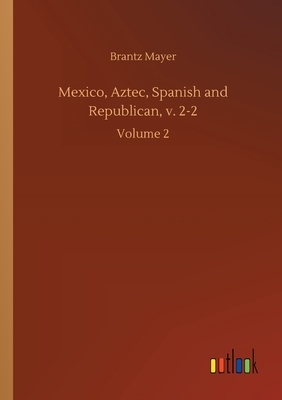 Mexico, Aztec, Spanish and Republican, v. 2-2: Volume 2 by Brantz Mayer