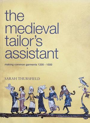 The Medieval Tailor's Assistant: Making Common Garments 1200-1500 by Sarah Thursfield