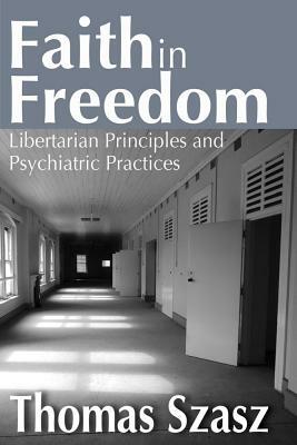 Faith in Freedom: Libertarian Principles and Psychiatric Practices by Thomas Szasz