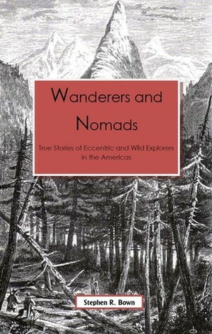 Wanderers & Nomads: True Stories of Eccentric and Wild Explorers in the Americas by Stephen R. Bown
