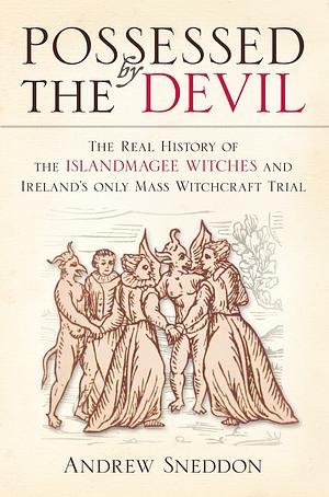 Possessed by the Devil: The Real History of the Islandmagee Witches & Ireland's Only Witchcraft Mass Trial by Andrew Sneddon