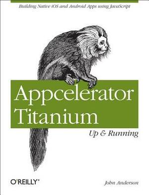 Appcelerator Titanium: Up and Running: Building Native IOS and Android Apps Using JavaScript by John Anderson