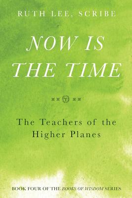 Now is the Time: The Teachers of the Higher Planes: Book Four of the Books of Wisdom by Ruth Lee