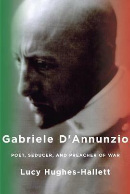 Gabriele D'Annunzio: Poet, Seducer, and Preacher of War by Lucy Hughes-Hallett