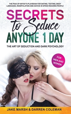 Secrets to Seduce Anyone in 1 Day: The Art of Seduction and Dark Psychology (for Men and Women): The Pick Up Artist's Playbook for Dating, Texting, Bo by Darren Coleman, Jake Marsh
