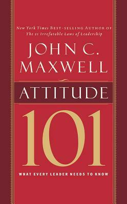 Attitude 101: What Every Leader Needs to Know by John C. Maxwell