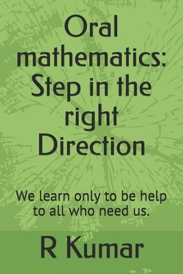 Oral mathematics: Step in the right Direction: We learn only to be help to all who need us. by R. Kumar Pe