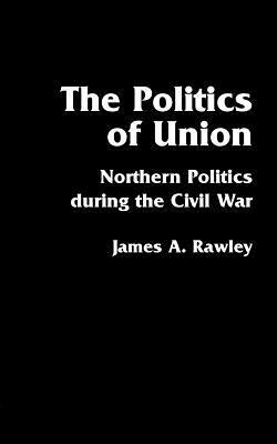 The Politics of Union: Northern Politics During the Civil War by James a. Rawley