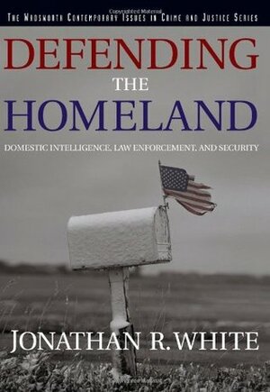 Defending the Homeland: Domestic Intelligence, Law Enforcement, and Security by Jonathan R. White