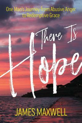 There Is Hope: One Man's Journey From Abusive Anger to Redemptive Grace by James Maxwell