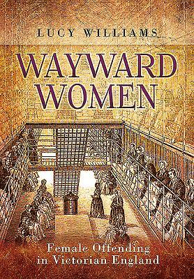 Wayward Women: Female Offending in Victorian England by Lucy Williams