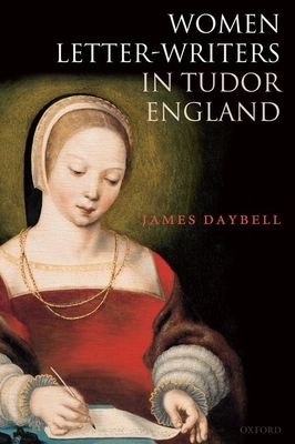 Women Letter-Writers in Tudor England by James Daybell