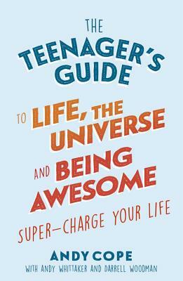 The Teenager's Guide to Life, the Universe and Being Awesome: Super-Charge Your Life by Andy Cope